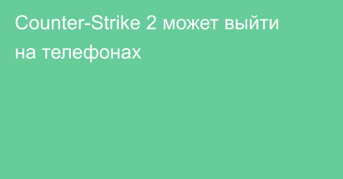 Counter-Strike 2 может выйти на телефонах