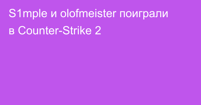 S1mple и olofmeister поиграли в Counter-Strike 2