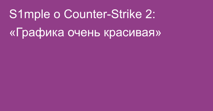 S1mple о Counter-Strike 2: «Графика очень красивая»