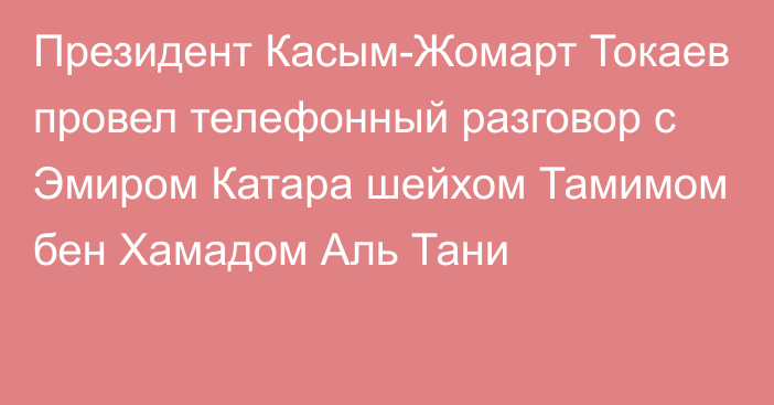 Президент Касым-Жомарт Токаев провел телефонный разговор с Эмиром Катара шейхом Тамимом бен Хамадом Аль Тани