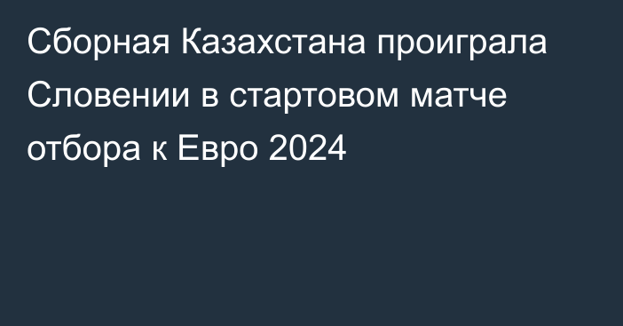 Сборная Казахстана проиграла Словении в стартовом матче отбора к Евро 2024