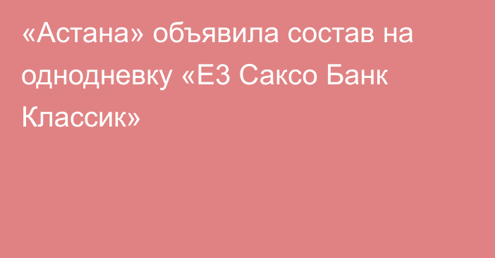 «Астана» объявила состав на однодневку «E3 Саксо Банк Классик»