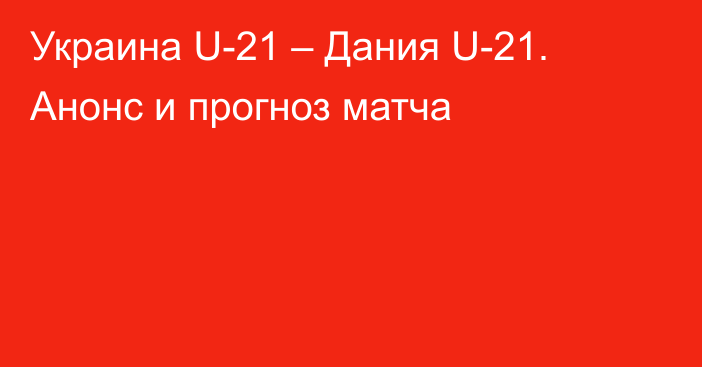 Украина U-21 – Дания U-21. Анонс и прогноз матча