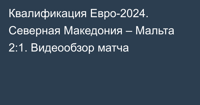 Квалификация Евро-2024. Северная Македония – Мальта 2:1. Видеообзор матча