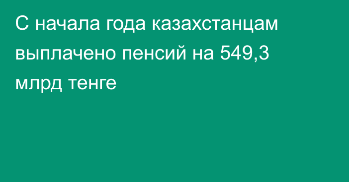С начала года казахстанцам выплачено пенсий на 549,3 млрд тенге