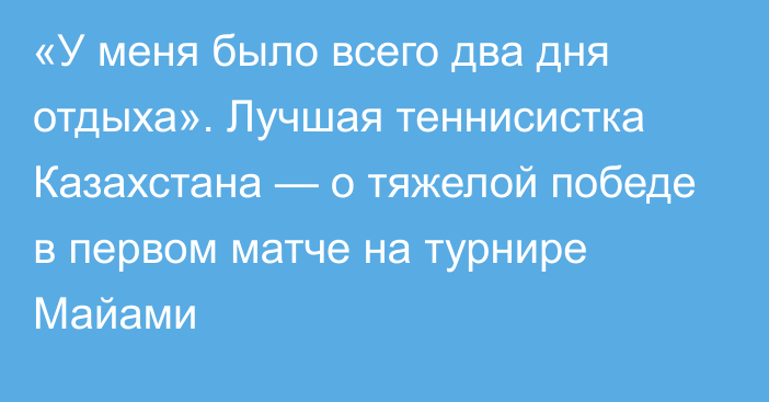 «У меня было всего два дня отдыха». Лучшая теннисистка Казахстана — о тяжелой победе в первом матче на турнире Майами