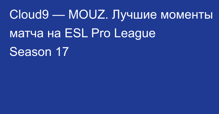 Cloud9 — MOUZ. Лучшие моменты матча на ESL Pro League Season 17
