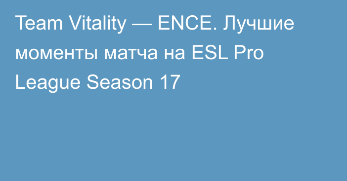 Team Vitality — ENCE. Лучшие моменты матча на ESL Pro League Season 17