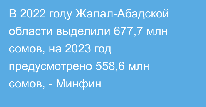 В 2022 году Жалал-Абадской области выделили 677,7 млн сомов, на 2023 год предусмотрено 558,6 млн сомов, - Минфин