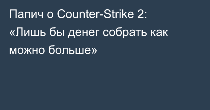 Папич о Counter-Strike 2: «Лишь бы денег собрать как можно больше»
