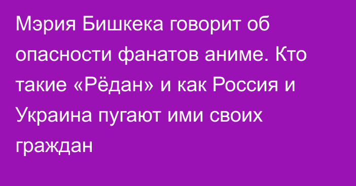 Мэрия Бишкека говорит об опасности фанатов аниме. Кто такие «Рёдан» и как Россия и Украина пугают ими своих граждан