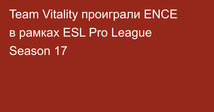 Team Vitality проиграли ENCE в рамках ESL Pro League Season 17