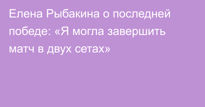 Елена Рыбакина о последней победе: «Я могла завершить матч в двух сетах»