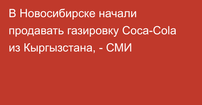В Новосибирске начали продавать газировку Coca-Cola из Кыргызстана, - СМИ