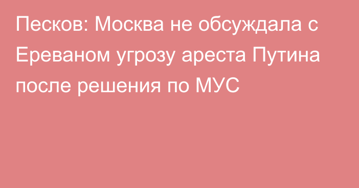 Песков: Москва не обсуждала с Ереваном угрозу ареста Путина после решения по МУС