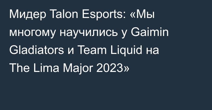 Мидер Talon Esports: «Мы многому научились у Gaimin Gladiators и Team Liquid на The Lima Major 2023»
