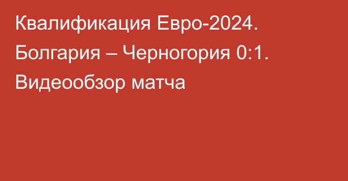Квалификация Евро-2024. Болгария – Черногория 0:1. Видеообзор матча