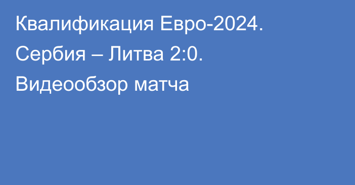 Квалификация Евро-2024. Сербия – Литва 2:0. Видеообзор матча