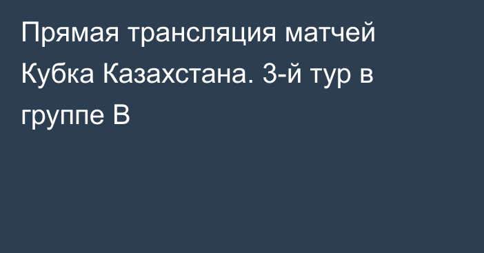 Прямая трансляция матчей Кубка Казахстана. 3-й тур в группе B