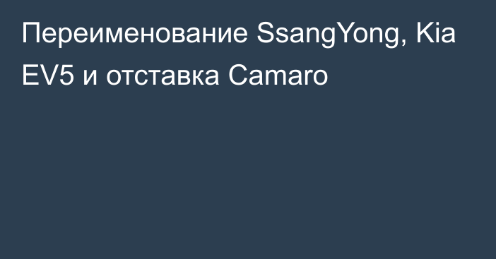 Переименование SsangYong, Kia EV5 и отставка Camaro