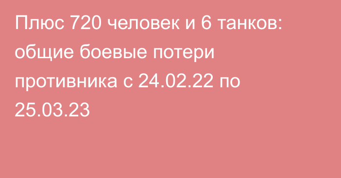 Плюс 720 человек и 6 танков: общие боевые потери противника с 24.02.22 по 25.03.23