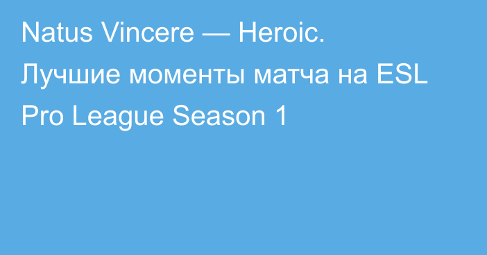 Natus Vincere — Heroic. Лучшие моменты матча на ESL Pro League Season 1