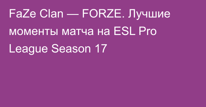 FaZe Clan — FORZE. Лучшие моменты матча на ESL Pro League Season 17
