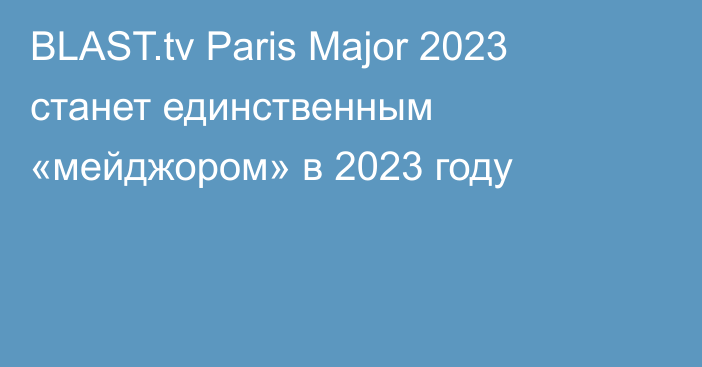 BLAST.tv Paris Major 2023 станет единственным «мейджором» в 2023 году