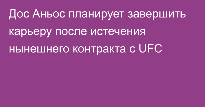 Дос Аньос планирует завершить карьеру после истечения нынешнего контракта с UFC