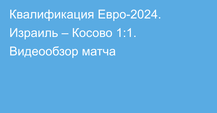 Квалификация Евро-2024. Израиль – Косово 1:1. Видеообзор матча