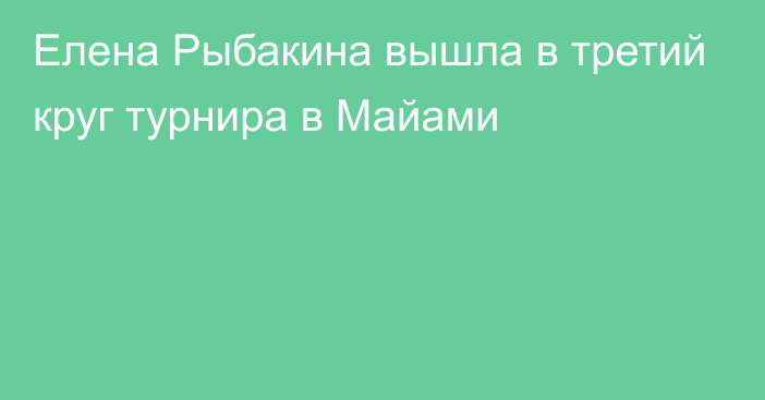 Елена Рыбакина вышла в третий круг турнира в Майами