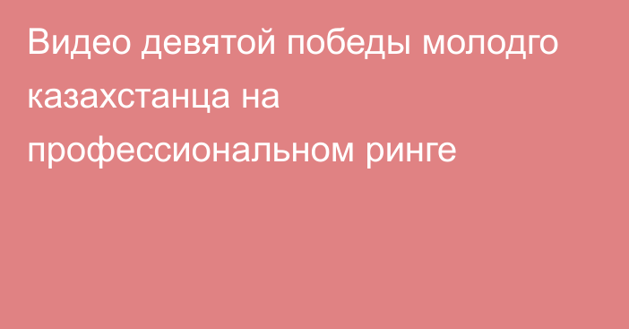 Видео девятой победы молодго казахстанца на профессиональном ринге