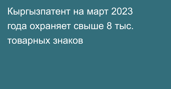 Кыргызпатент на март 2023 года охраняет свыше 8 тыс. товарных знаков