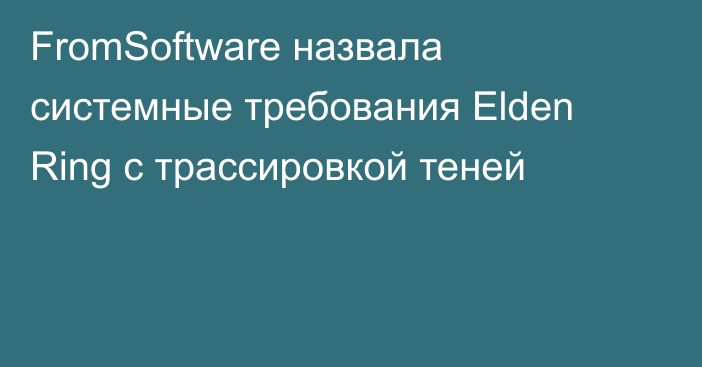 FromSoftware назвала системные требования Elden Ring с трассировкой теней