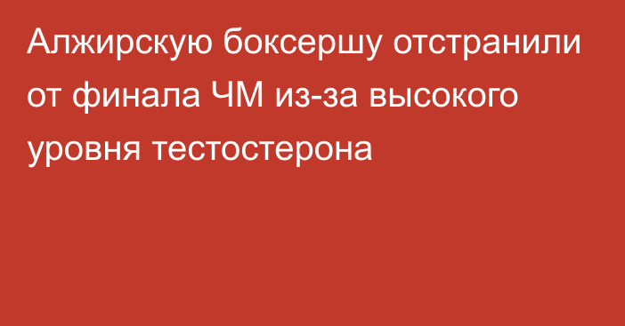 Алжирскую боксершу отстранили от финала ЧМ из-за высокого уровня тестостерона