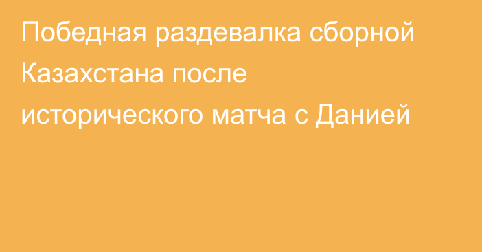 Победная раздевалка сборной Казахстана после исторического матча с Данией