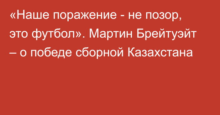 «Наше поражение - не позор, это футбол». Мартин Брейтуэйт – о победе сборной Казахстана