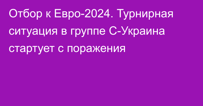 Отбор к Евро-2024. Турнирная ситуация в группе С-Украина стартует с поражения