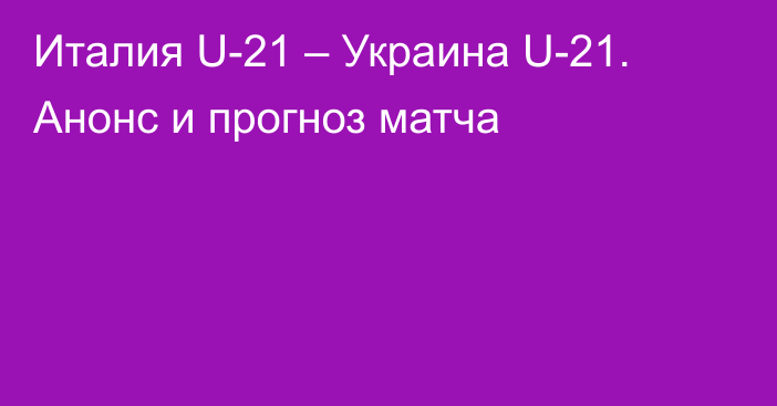 Италия U-21 – Украина U-21. Анонс и прогноз матча