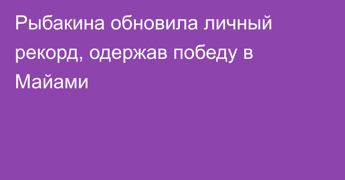 Рыбакина обновила личный рекорд, одержав победу в Майами