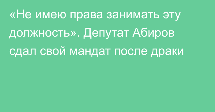«Не имею права занимать эту должность». Депутат Абиров сдал свой мандат после драки