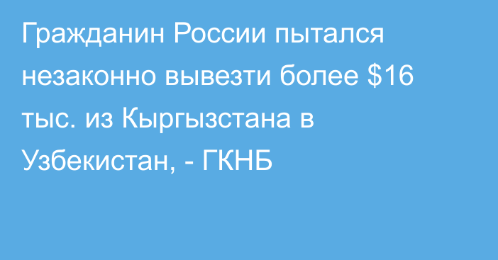 Гражданин России пытался незаконно вывезти более $16 тыс. из Кыргызстана в Узбекистан, - ГКНБ