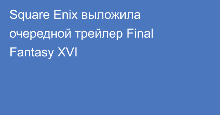 Square Enix выложила очередной трейлер Final Fantasy XVI