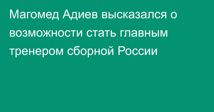 Магомед Адиев высказался о возможности стать главным тренером сборной России