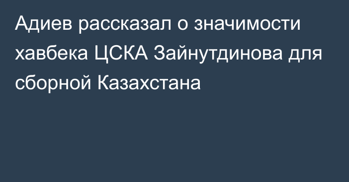 Адиев рассказал о значимости хавбека ЦСКА Зайнутдинова для сборной Казахстана
