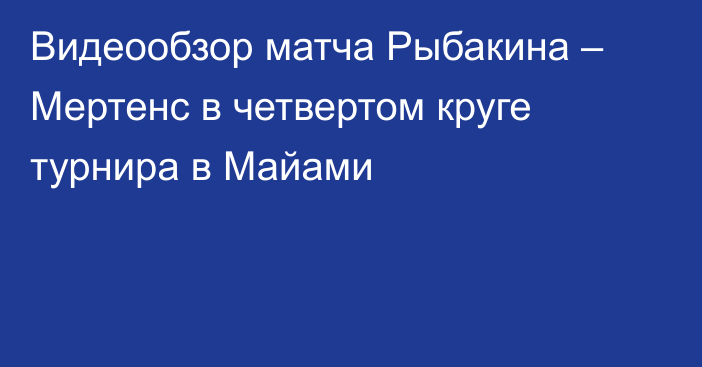 Видеообзор матча Рыбакина – Мертенс в четвертом круге турнира в Майами