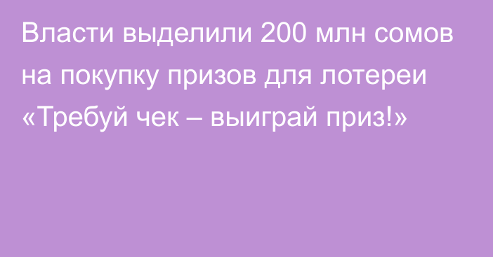 Власти выделили 200 млн сомов на покупку призов для лотереи «Требуй чек – выиграй приз!»