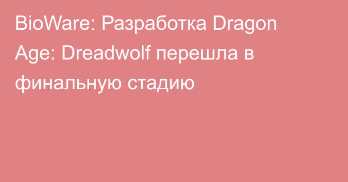 BioWare: Разработка Dragon Age: Dreadwolf перешла в финальную стадию