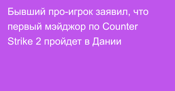 Бывший про-игрок заявил, что первый мэйджор по Counter Strike 2 пройдет в Дании