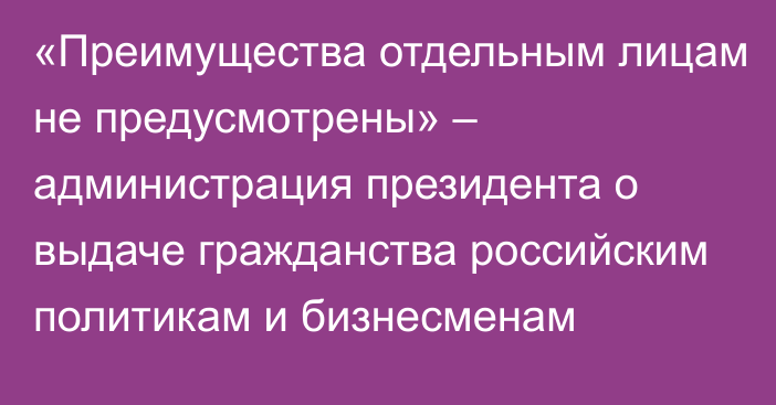 «Преимущества отдельным лицам не предусмотрены» – администрация президента о выдаче гражданства российским политикам и бизнесменам